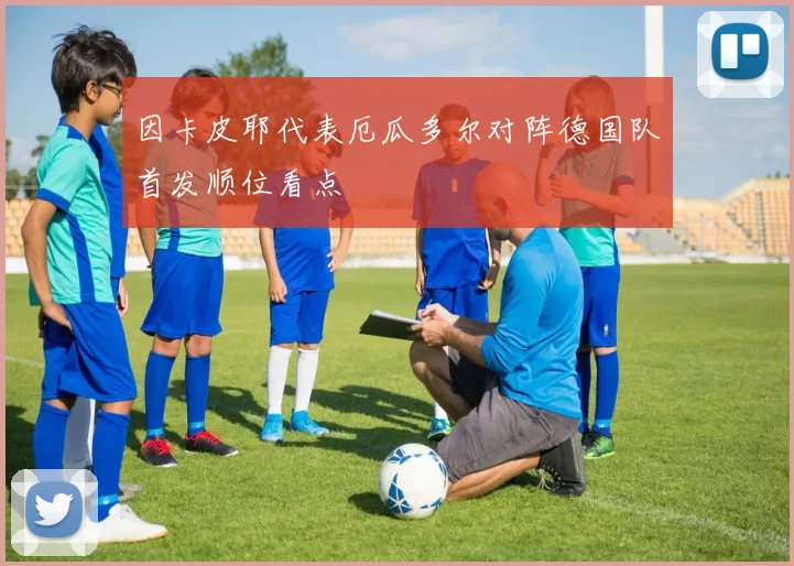 因卡皮耶代表厄瓜多尔对阵德国队首发顺位看点