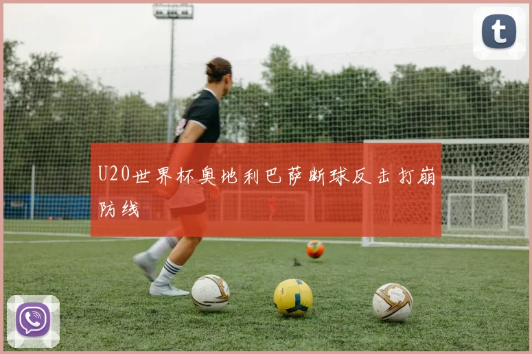 U20世界杯奥地利巴萨断球反击打崩防线