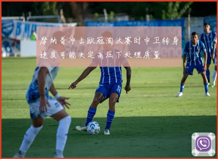 摩纳哥冲击欧冠淘汰赛时中卫转身速度可能决定高压下处理质量
