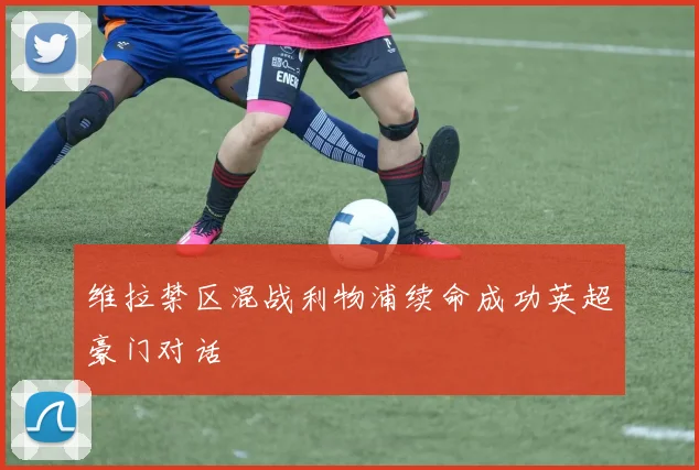 维拉禁区混战利物浦续命成功英超豪门对话
