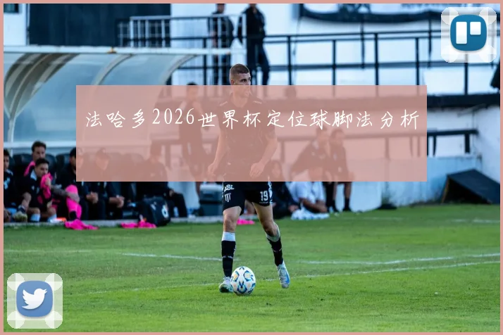法哈多2026世界杯定位球脚法分析