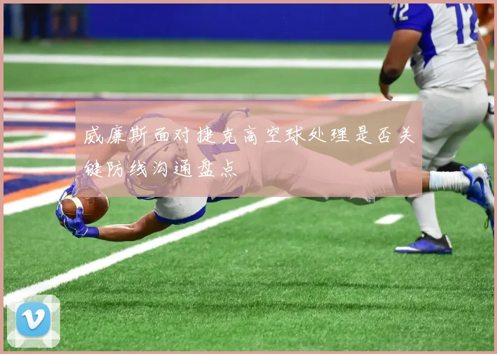 威廉斯面对捷克高空球处理是否关键防线沟通盘点