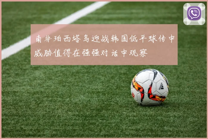 南非珀西塔乌迎战韩国低平球传中威胁值得在强强对话中观察