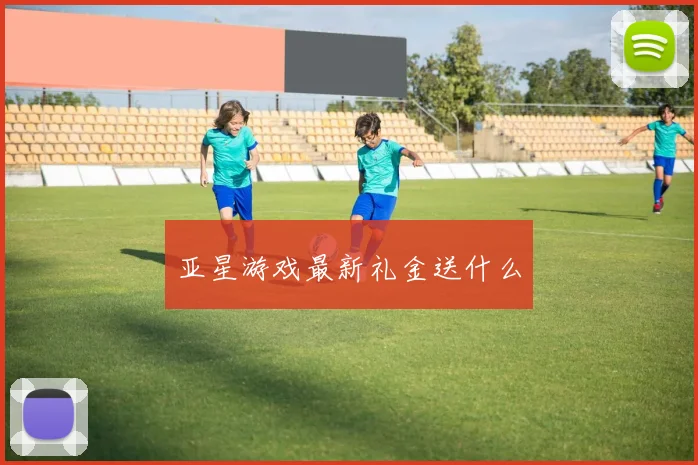 亚星游戏最新礼金送什么