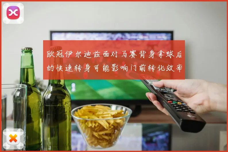 欧冠伊尔迪兹面对马赛背身拿球后的快速转身可能影响门前转化效率