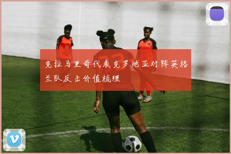 克拉马里奇代表克罗地亚对阵英格兰队反击价值梳理