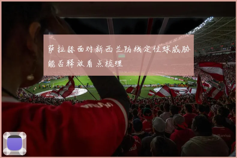 萨拉赫面对新西兰防线定位球威胁能否释放看点梳理