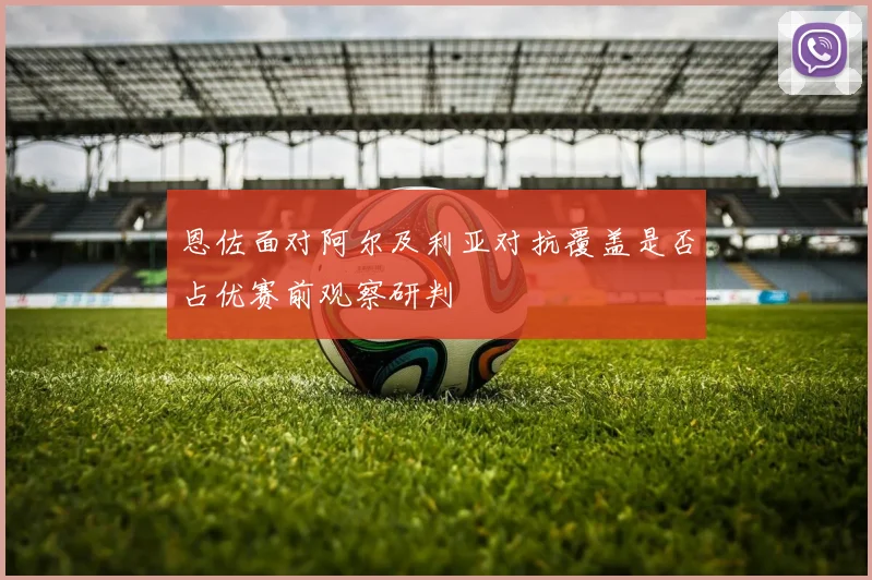 恩佐面对阿尔及利亚对抗覆盖是否占优赛前观察研判