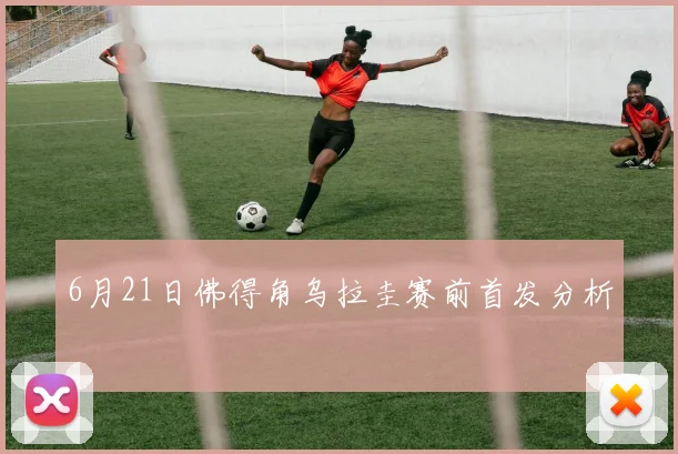 6月21日佛得角乌拉圭赛前首发分析