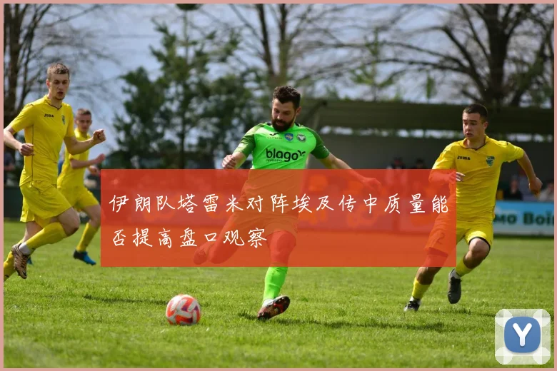 伊朗队塔雷米对阵埃及传中质量能否提高盘口观察