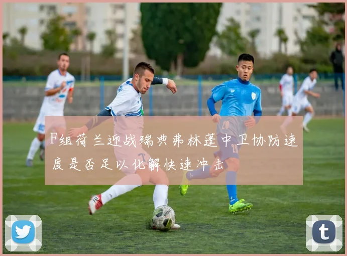 F组荷兰迎战瑞典弗林蓬中卫协防速度是否足以化解快速冲击
