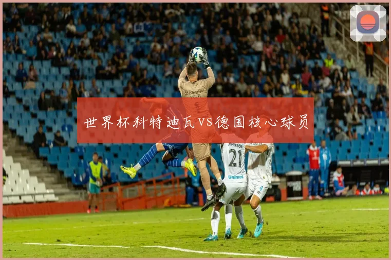 世界杯科特迪瓦vs德国核心球员