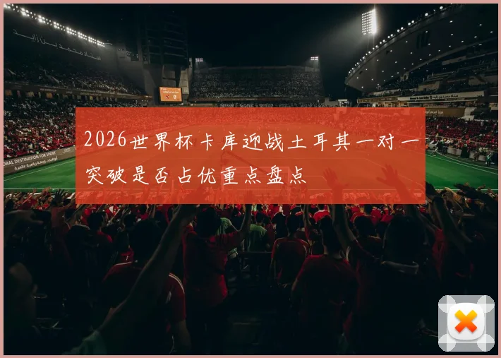 2026世界杯卡库迎战土耳其一对一突破是否占优重点盘点